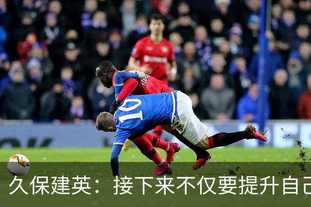 久保建英：接下来不仅要提升自己还要管理好身体，不能再拖累球队