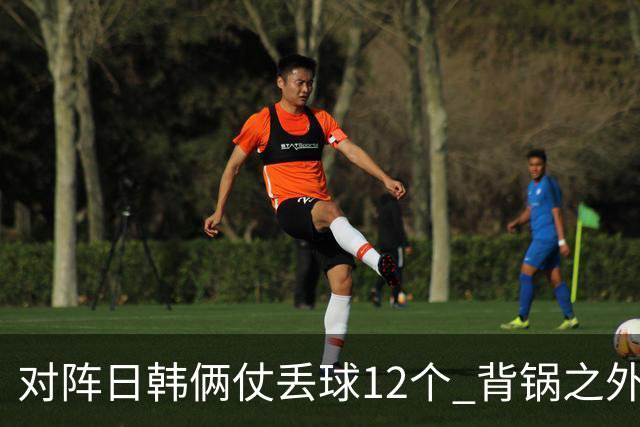 对阵日韩俩仗丢球12个 背锅之外国安门将没责任？
