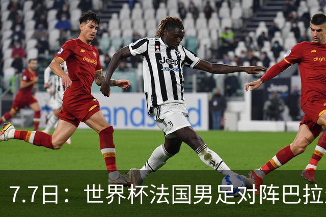 7.7日：世界杯法国男足对阵巴拉圭名单出炉，姆巴佩+登贝莱首发，最新消息